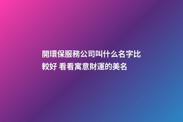 開環保服務公司叫什么名字比較好 看看寓意財運的美名-第1張-公司起名-玄機派
